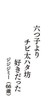 六つ子より　チビ太ハタ坊　好きだった　（ジジジミー　66歳）