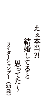 えぇ本当？！　結婚してると　思ってた～　（ライダーシャンプー　33歳）