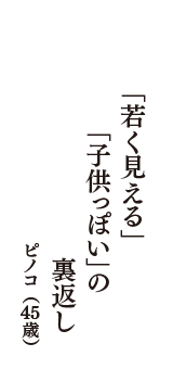 「若く見える」　「子供っぽい」の　裏返し　（ピノコ　45歳）