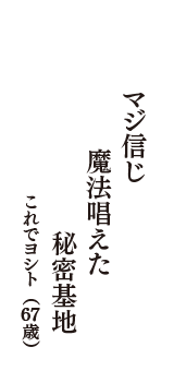 マジ信じ　魔法唱えた　秘密基地　（これでヨシト　67歳）