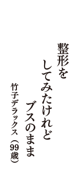 整形を　してみたけれど　ブスのまま　（竹子デラックス　99歳）