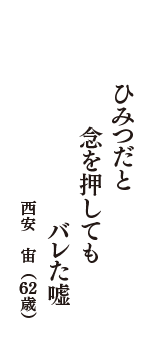 ひみつだと　念を押しても　バレた嘘　（西安　宙　62歳）