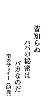 皆知らぬ　パパの秘密は　バカなのだ　（南のサッチー　68歳）