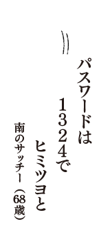 パスワードは　１３２４で　ヒミツヨと　（南のサッチー　68歳）