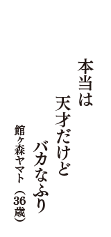 本当は　天才だけど　バカなふり　（館ヶ森ヤマト　36歳）