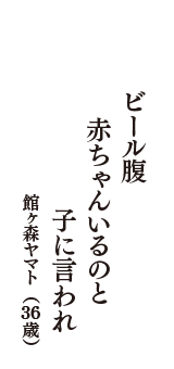 ビール腹　赤ちゃんいるのと　子に言われ　（館ヶ森ヤマト　36歳）