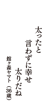 太ったと　言わずに幸せ　太りだね　（館ヶ森ヤマト　36歳）