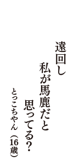 遠回し　私が馬鹿だと　思ってる？　（とっこちやん　16歳）