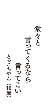 堂々と　言ってくるなら　言ってこい　（とっこちやん　16歳）