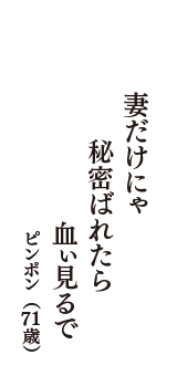 妻だけにゃ　秘密ばれたら　血ぃ見るで　（ピンポン　71歳）