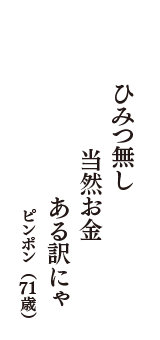 ひみつ無し　当然お金　ある訳にゃ　（ピンポン　71歳）