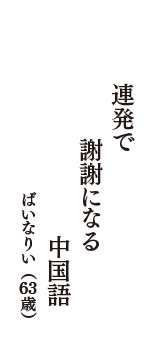 連発で　謝謝になる　中国語　（ばいなりい　63歳）