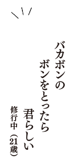 バカボンの　ボンをとったら　君らしい　（修行中　21歳）