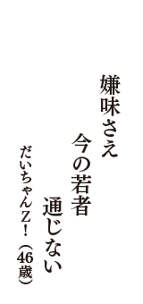 嫌味さえ　今の若者　通じない　（だいちゃんＺ！　46歳）