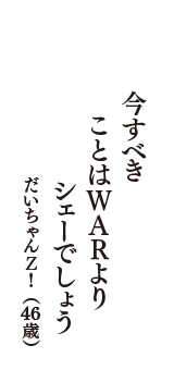 今すべき　ことはＷＡＲより　シェーでしょう　（だいちゃんＺ！　46歳）