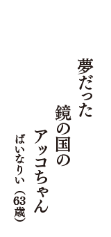 夢だった　鏡の国の　アッコちゃん　（ばいなりい　63歳）