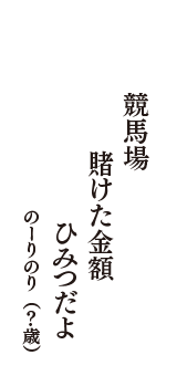 競馬場　賭けた金額　ひみつだよ　（のーりのり　？歳）