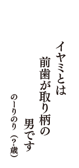 イヤミとは　前歯が取り柄の　男です　（のーりのり　？歳）