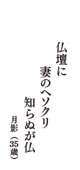 仏壇に　妻のヘソクリ　知らぬが仏　（月影　35歳）