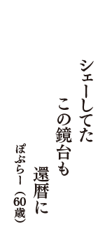 シェーしてた　この鏡台も　還暦に　（ぽぷらー　60歳）