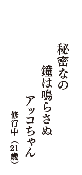 秘密なの　鐘は鳴らさぬ　アッコちゃん　（修行中　21歳）