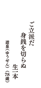 ご立派だ　身銭を切らぬ　生一本　（遊泉（ゆうせん）　78歳）