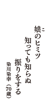 娘(こ)のヒミツ　知っても知らぬ　振りをする　　　　　　　　　（染川染幸　70歳）