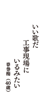 いい歌だ　工事現場に　いるみたい　（春巻梅　40歳）