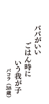 ババがいい　ごはん時に　いう我が子　（パコラ　38歳）