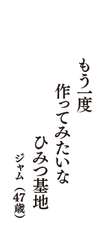 もう一度　作ってみたいな　ひみつ基地　（ジャム　47歳）