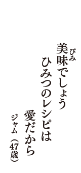 美味(びみ)でしょう　ひみつのレシピは　愛だから　（ジャム　47歳）