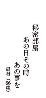 秘密部屋　あの日その時　あの事を　（愚村　66歳）