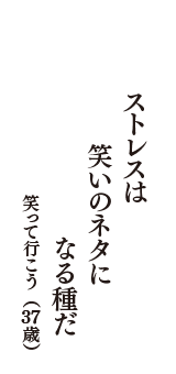 ストレスは　笑いのネタに　なる種だ　（笑って行こう　37歳）