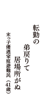 転勤の　弟戻りて　居場所がぬ　（末っ子優遇家庭避難民　41歳）