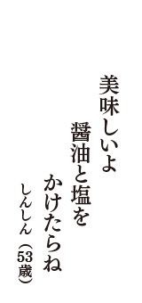 美味しいよ　醤油と塩を　かけたらね　（しんしん　53歳）