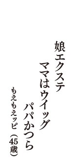 娘エクステ　ママはウイッグ　パパかつら　（もえもえッピ　45歳）