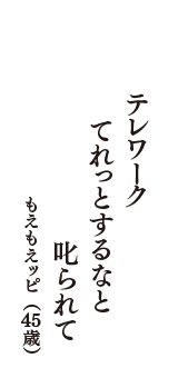 テレワーク　てれっとするなと　叱られて　（もえもえッピ　45歳）