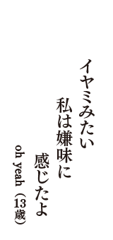 イヤミみたい　私は嫌味に　感じたよ　（oh yeah　13歳）