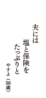 夫には　塩と保険を　たっぷりと　　　（やすよ　38歳）