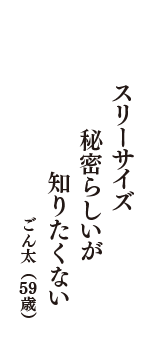 スリーサイズ　秘密らしいが　知りたくない　（ごん太　59歳）