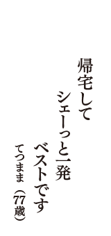 帰宅して　シェ－っと一発　ベストです　（てつまま　77歳）