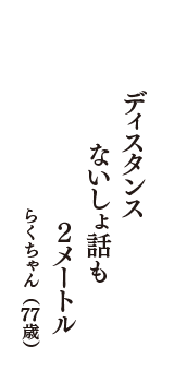 ディスタンス　ないしょ話も　２メートル　（らくちゃん　77歳）