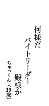 何様だ　バイトリーダー　殿様か　（ちゃっくん　19歳）