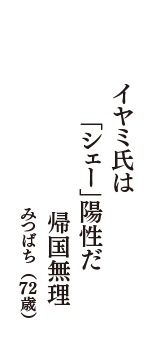 イヤミ氏は　「シェ－」陽性だ　帰国無理　（みつばち　72歳）