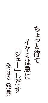 ちょっと待て　イヤミは急に　「シェ－」しだす　（みつばち　72歳）