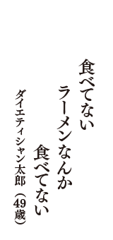 食べてない　ラーメンなんか　食べてない　（ダイエティシャン太郎　49歳）