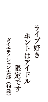 ライブ好き　ホントはアイドル　限定です　（ダイエティシャン太郎　49歳）