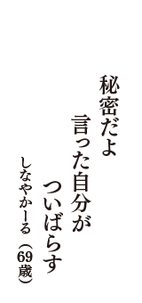 秘密だよ　言った自分が　ついばらす　（しなやかーる　69歳）