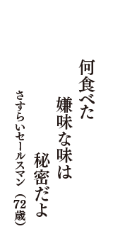 何食べた　嫌味な味は　秘密だよ　（さすらいセールスマン　72歳）