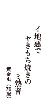 イ地悪で 　ヤきもち焼きの　ミ熟者　（黄金虫　70歳）